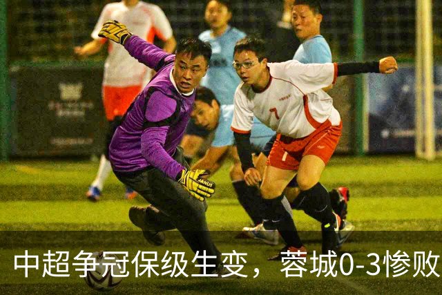 中超争冠保级生变，蓉城0-3惨败错失5个冠军点，三镇保级还有戏吗