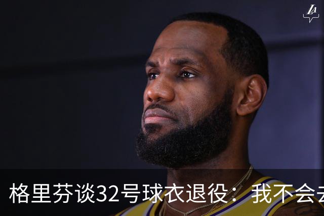 格里芬谈32号球衣退役：我不会去球馆外举牌抗议