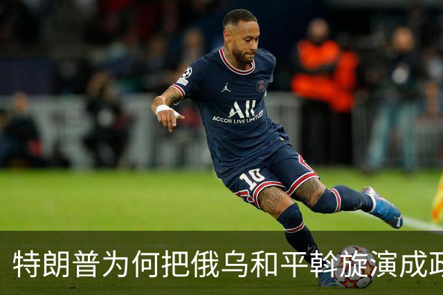 特朗普为何把俄乌和平斡旋演成政治闹剧