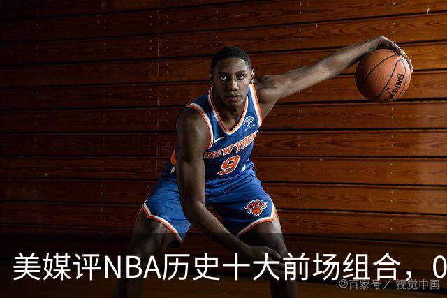 美媒评NBA历史十大前场组合，01湖人第9，96公牛第4，第1无悬念