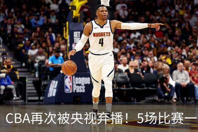 CBA再次被央视弃播！5场比赛一场都不播：广东北京两大强队被无视了？